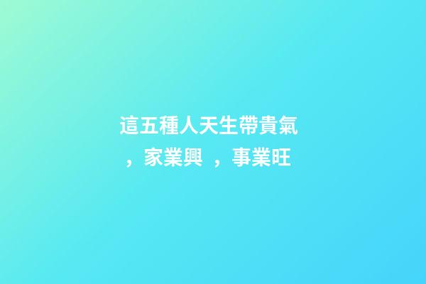 這五種人天生帶貴氣，家業興，事業旺